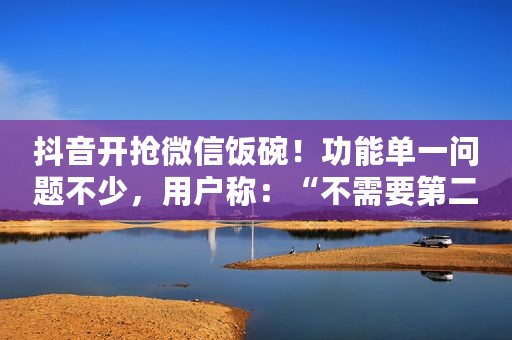 抖音开抢微信饭碗！功能单一问题不少，用户称：“不需要第二个微信”