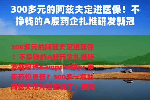 300多元的阿兹夫定进医保！不挣钱的A股药企扎堆研发新冠药