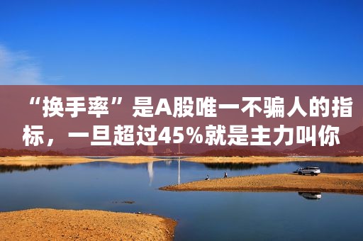 “换手率”是A股唯一不骗人的指标，一旦超过45%就是主力叫你进场