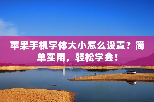 苹果手机字体大小怎么设置？简单实用，轻松学会！