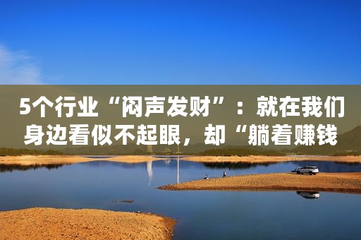 5个行业“闷声发财”：就在我们身边看似不起眼，却“躺着赚钱”