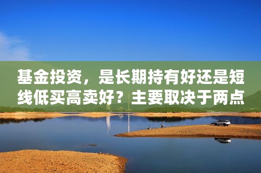 基金投资，是长期持有好还是短线低买高卖好？主要取决于两点