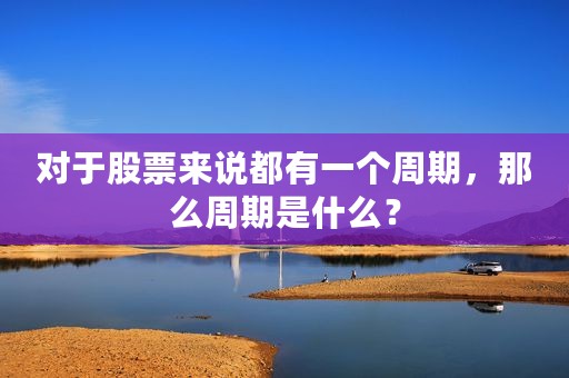 对于股票来说都有一个周期，那么周期是什么？