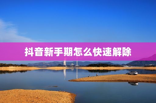 抖音新手期怎么快速解除
