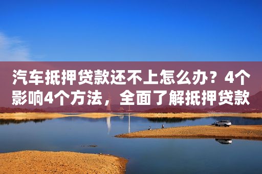 汽车抵押贷款还不上怎么办？4个影响4个方法，全面了解抵押贷款
