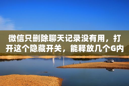 微信只删除聊天记录没有用，打开这个隐藏开关，能释放几个G内存