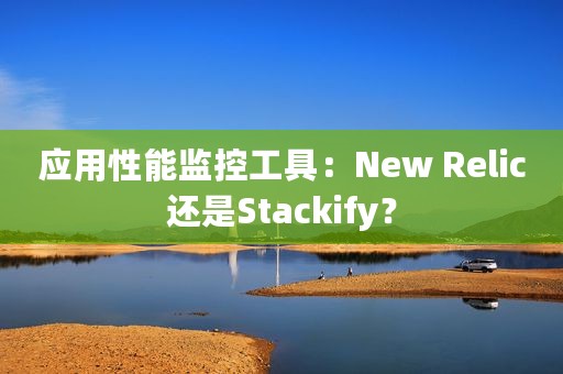 应用性能监控工具：New Relic还是Stackify？