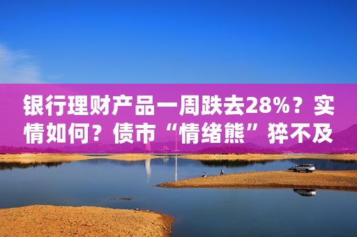 银行理财产品一周跌去28%？实情如何？债市“情绪熊”猝不及防 央行已火速出手
