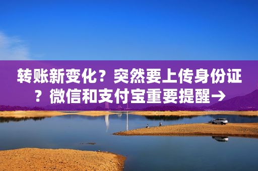 转账新变化？突然要上传身份证？微信和支付宝重要提醒→