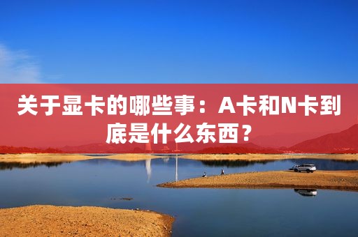 关于显卡的哪些事：A卡和N卡到底是什么东西？