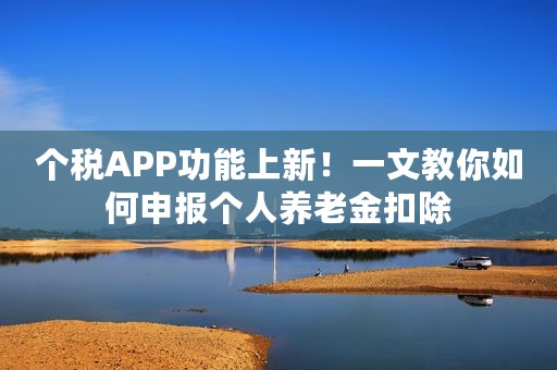 个税APP功能上新！一文教你如何申报个人养老金扣除