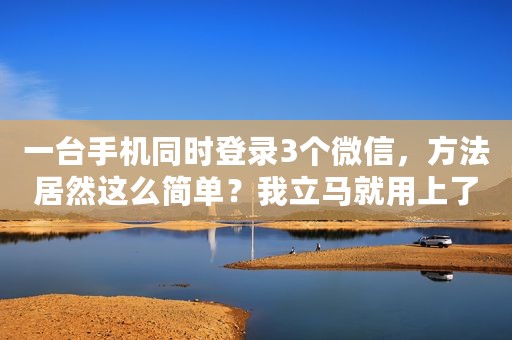 一台手机同时登录3个微信，方法居然这么简单？我立马就用上了