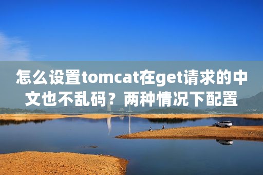 怎么设置tomcat在get请求的中文也不乱码？两种情况下配置