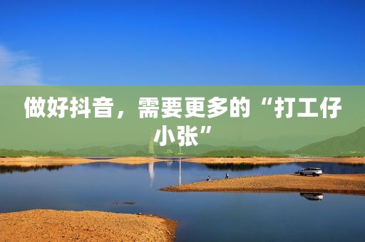 做好抖音，需要更多的“打工仔小张”