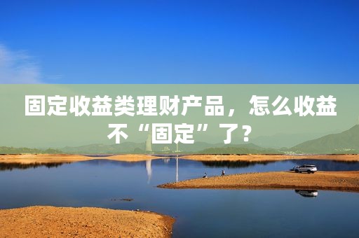 固定收益类理财产品，怎么收益不“固定”了？