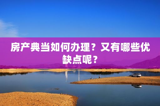 房产典当如何办理？又有哪些优缺点呢？