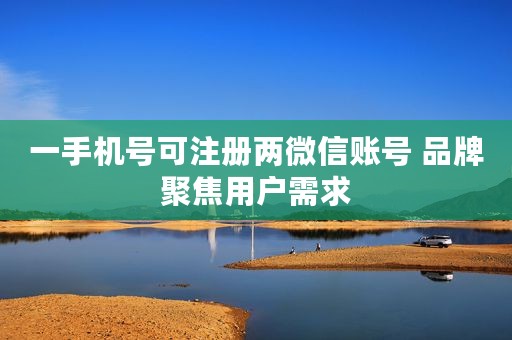 一手机号可注册两微信账号 品牌聚焦用户需求