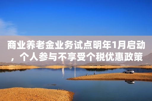 商业养老金业务试点明年1月启动，个人参与不享受个税优惠政策