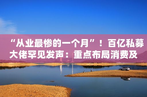 “从业最惨的一个月”！百亿私募大佬罕见发声：重点布局消费及成长股
