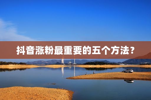 抖音涨粉最重要的五个方法？