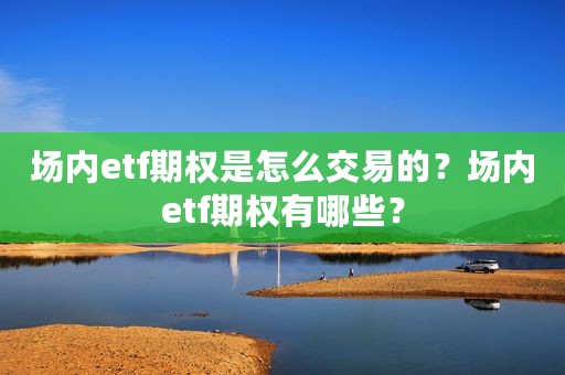 场内etf期权是怎么交易的？场内etf期权有哪些？
