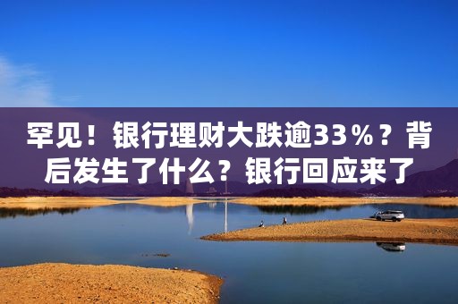 罕见！银行理财大跌逾33％？背后发生了什么？银行回应来了