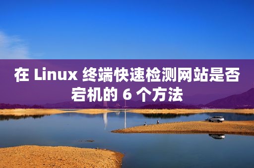 在 Linux 终端快速检测网站是否宕机的 6 个方法