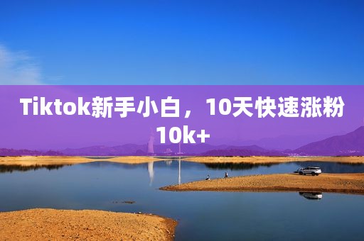 Tiktok新手小白，10天快速涨粉10k+