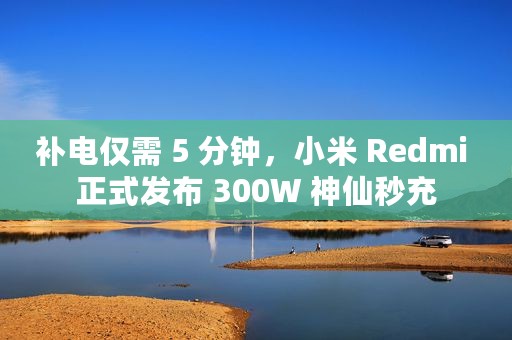 补电仅需 5 分钟，小米 Redmi 正式发布 300W 神仙秒充