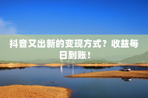 抖音又出新的变现方式？收益每日到账！