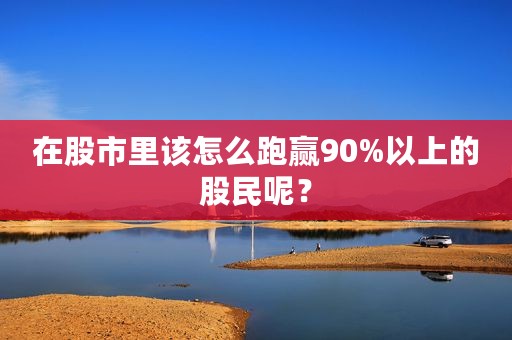 在股市里该怎么跑赢90%以上的股民呢？