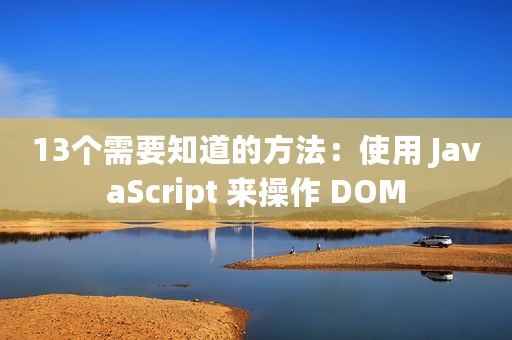 13个需要知道的方法：使用 JavaScript 来操作 DOM