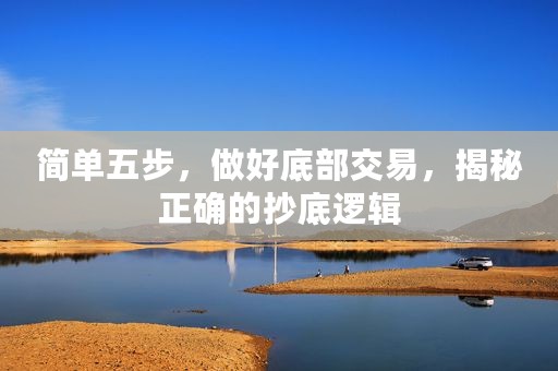 简单五步，做好底部交易，揭秘正确的抄底逻辑