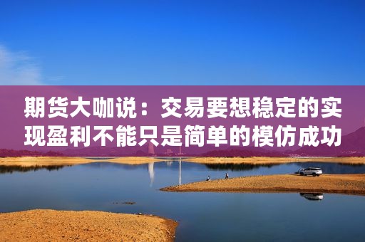 期货大咖说：交易要想稳定的实现盈利不能只是简单的模仿成功的交易者