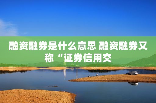 融资融券是什么意思 融资融券又称“证券信用交