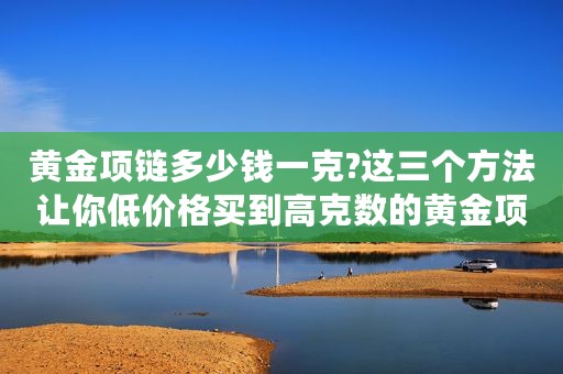 黄金项链多少钱一克?这三个方法让你低价格买到高克数的黄金项链