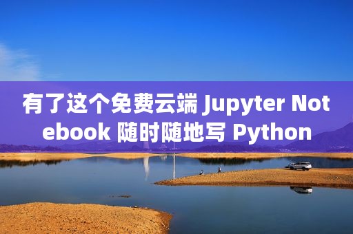 有了这个免费云端 Jupyter Notebook 随时随地写 Python