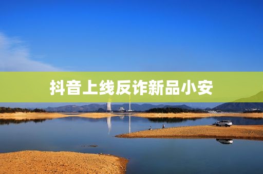 抖音上线反诈新品小安