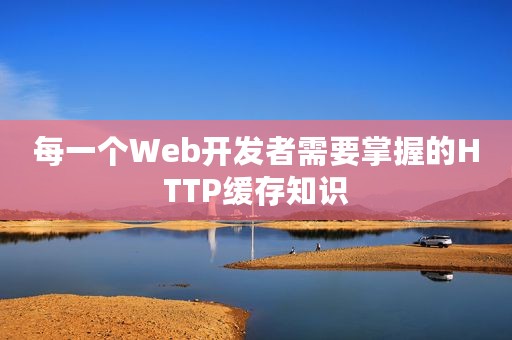 每一个Web开发者需要掌握的HTTP缓存知识