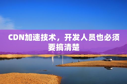 CDN加速技术，开发人员也必须要搞清楚