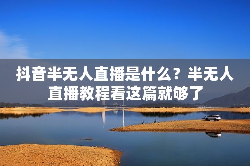 抖音半无人直播是什么？半无人直播教程看这篇就够了