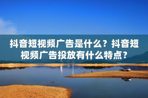 抖音短视频广告是什么？抖音短视频广告投放有什么特点？