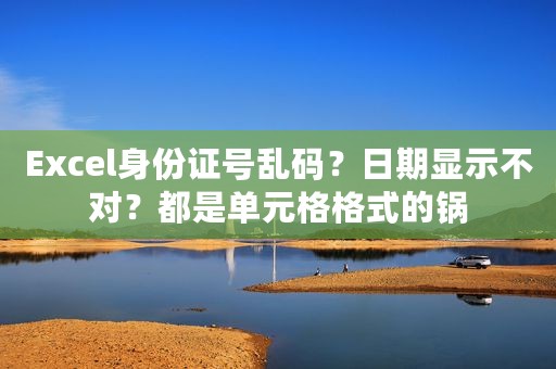 Excel身份证号乱码？日期显示不对？都是单元格格式的锅