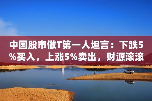 中国股市做T第一人坦言：下跌5%买入，上涨5%卖出，财源滚滚而来