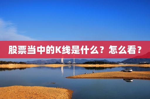 股票当中的K线是什么？怎么看？