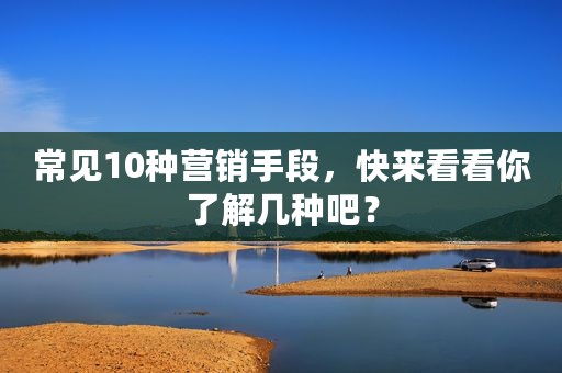 常见10种营销手段，快来看看你了解几种吧？