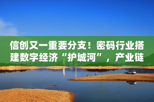 信创又一重要分支！密码行业搭建数字经济“护城河”，产业链上市公司梳理