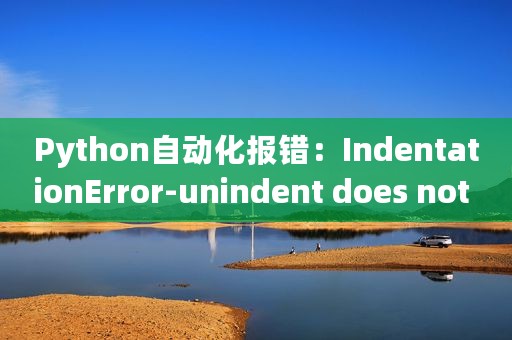 Python自动化报错：IndentationError-unindent does not match