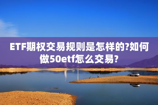 ETF期权交易规则是怎样的?如何做50etf怎么交易?