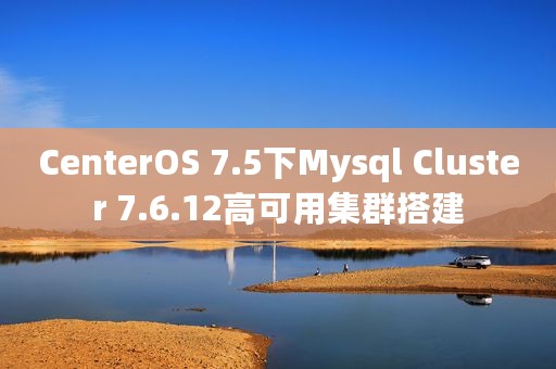CenterOS 7.5下Mysql Cluster 7.6.12高可用集群搭建